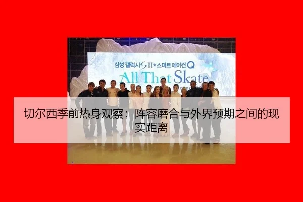 切尔西季前热身观察：阵容磨合与外界预期之间的现实距离